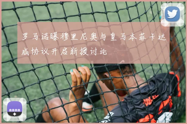 罗马诺曝穆里尼奥与皇马本菲卡达成协议开启新援讨论