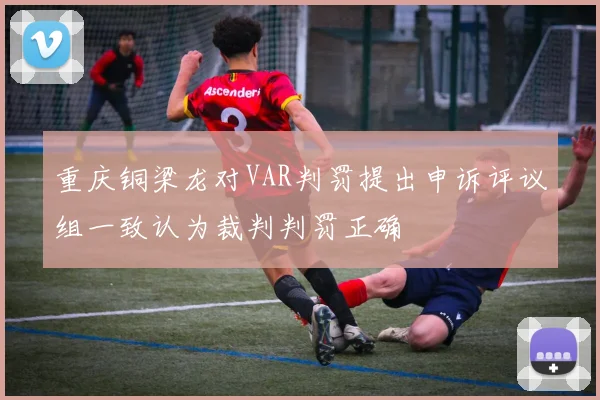 重庆铜梁龙对VAR判罚提出申诉评议组一致认为裁判判罚正确