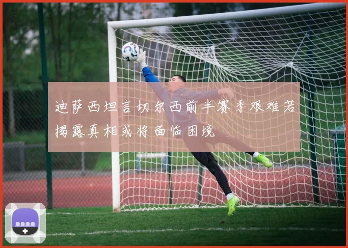 迪萨西坦言切尔西前半赛季艰难若揭露真相或将面临困境