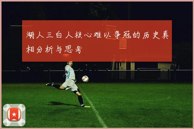 湖人三白人核心难以争冠的历史真相分析与思考