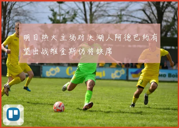 明日热火主场对决湖人阿德巴约有望出战维金斯仍将缺席