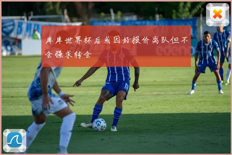 库库世界杯后或因好报价离队但不会强求转会