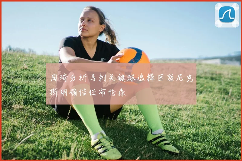 周琦分析马刺关键球选择困惑尼克斯明确信任布伦森
