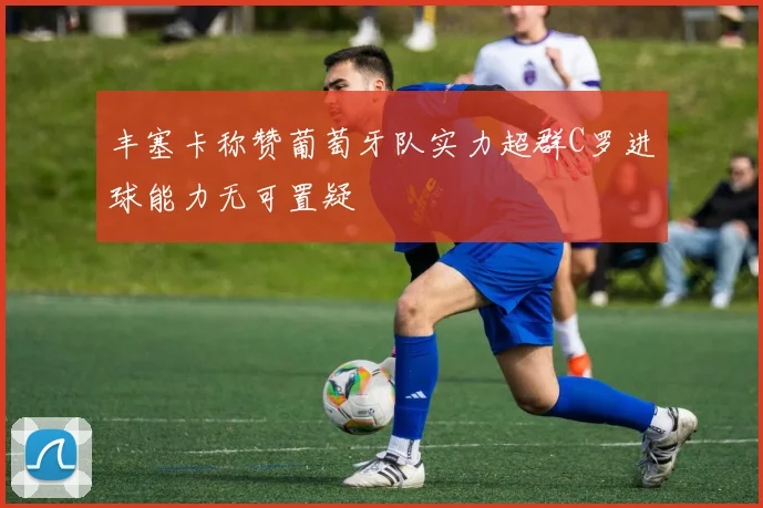 丰塞卡称赞葡萄牙队实力超群C罗进球能力无可置疑