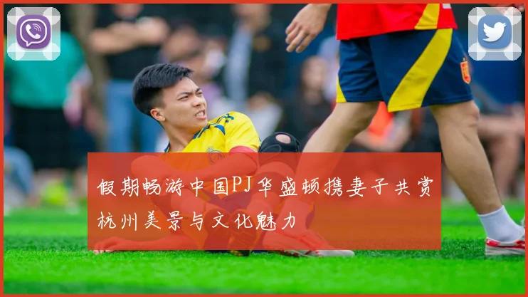 假期畅游中国PJ华盛顿携妻子共赏杭州美景与文化魅力