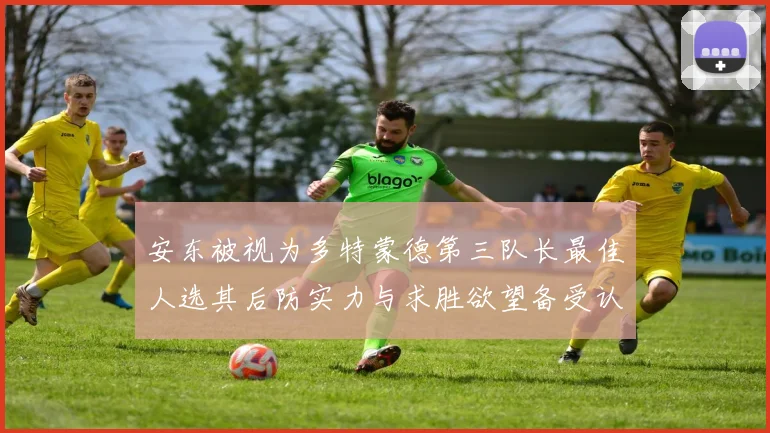 安东被视为多特蒙德第三队长最佳人选其后防实力与求胜欲望备受认可