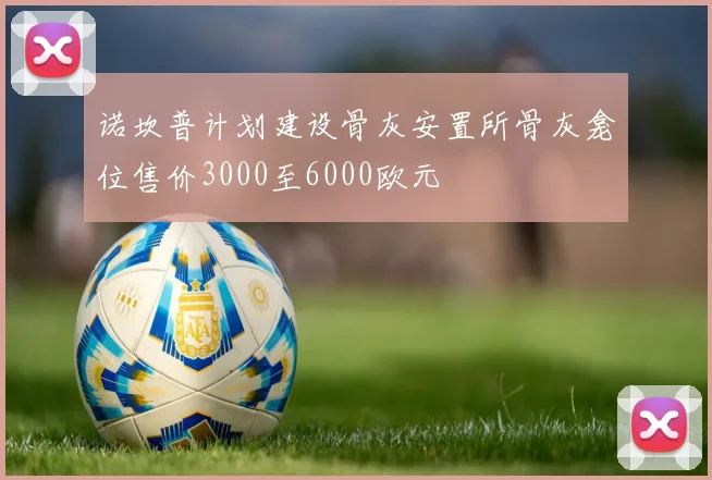 诺坎普计划建设骨灰安置所骨灰龛位售价3000至6000欧元