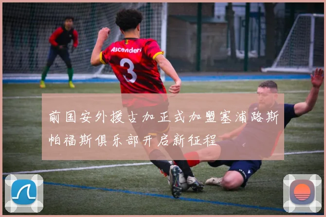 前国安外援古加正式加盟塞浦路斯帕福斯俱乐部开启新征程