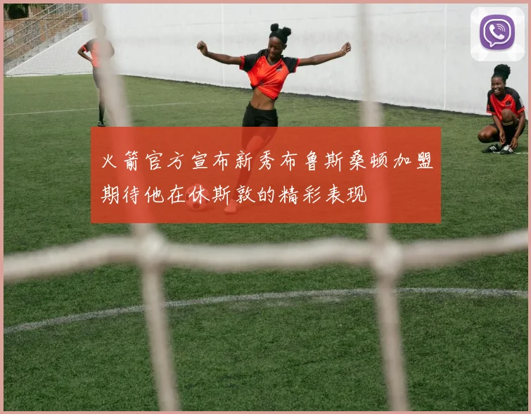 火箭官方宣布新秀布鲁斯桑顿加盟期待他在休斯敦的精彩表现