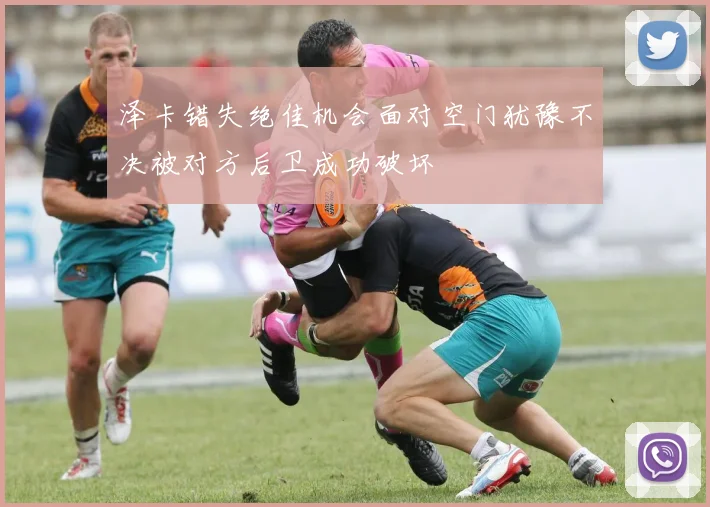 泽卡错失绝佳机会面对空门犹豫不决被对方后卫成功破坏