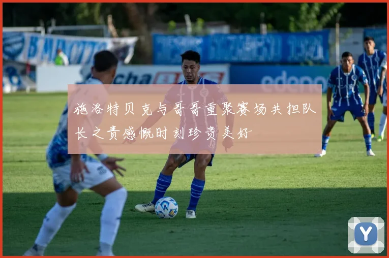 施洛特贝克与哥哥重聚赛场共担队长之责感慨时刻珍贵美好
