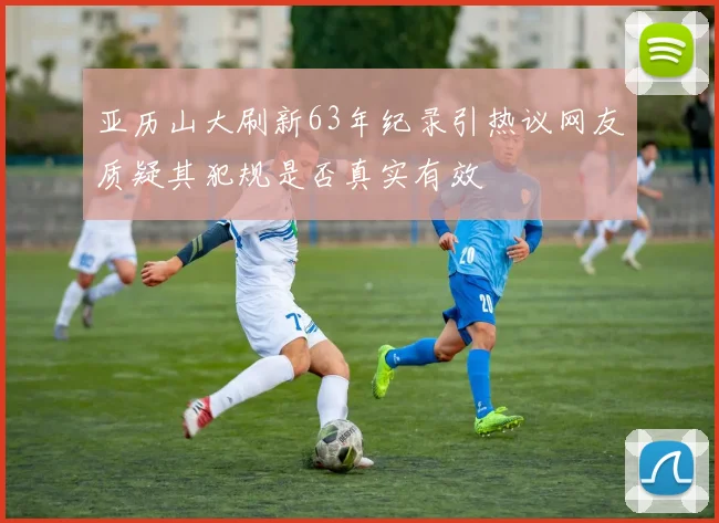 亚历山大刷新63年纪录引热议网友质疑其犯规是否真实有效