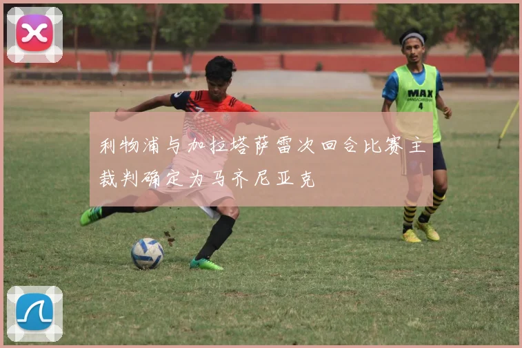 利物浦与加拉塔萨雷次回合比赛主裁判确定为马齐尼亚克