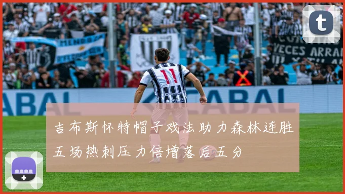 吉布斯怀特帽子戏法助力森林连胜五场热刺压力倍增落后五分