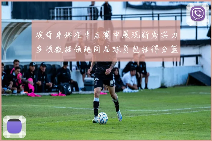 埃奇库姆在季后赛中展现新秀实力多项数据领跑同届球员包括得分篮板助攻抢断三分