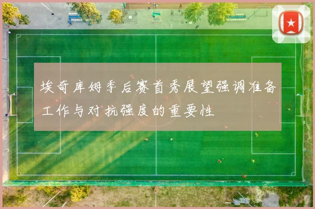 埃奇库姆季后赛首秀展望强调准备工作与对抗强度的重要性
