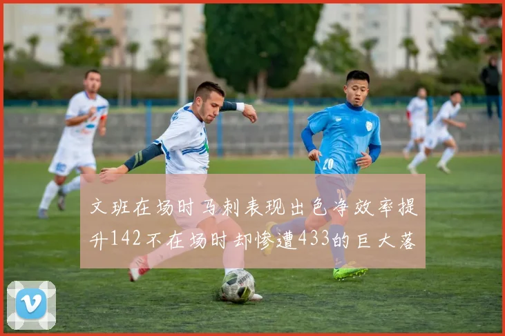 文班在场时马刺表现出色净效率提升142不在场时却惨遭433的巨大落差