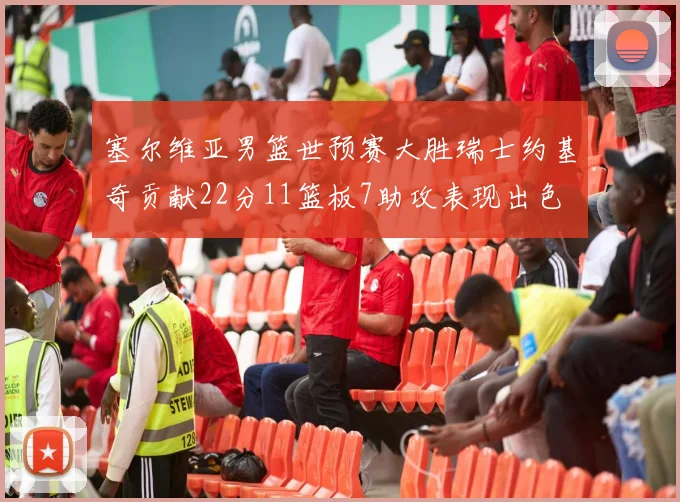 塞尔维亚男篮世预赛大胜瑞士约基奇贡献22分11篮板7助攻表现出色