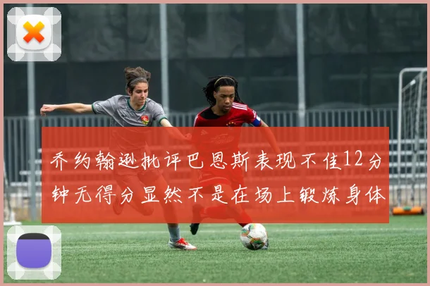 乔约翰逊批评巴恩斯表现不佳12分钟无得分显然不是在场上锻炼身体