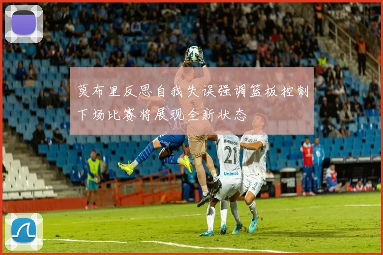 莫布里反思自我失误强调篮板控制下场比赛将展现全新状态
