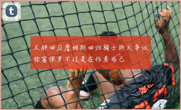 文胖回应詹姆斯回归骑士热火争议称富保罗不过是在作秀而已