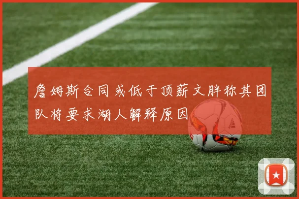 詹姆斯合同或低于顶薪文胖称其团队将要求湖人解释原因