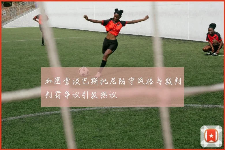 加图索谈巴斯托尼防守风格与裁判判罚争议引发热议
